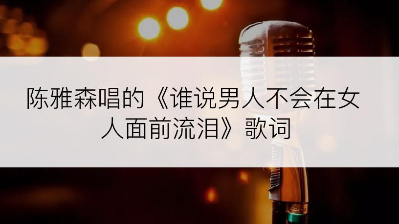陈雅森唱的《谁说男人不会在女人面前流泪》歌词