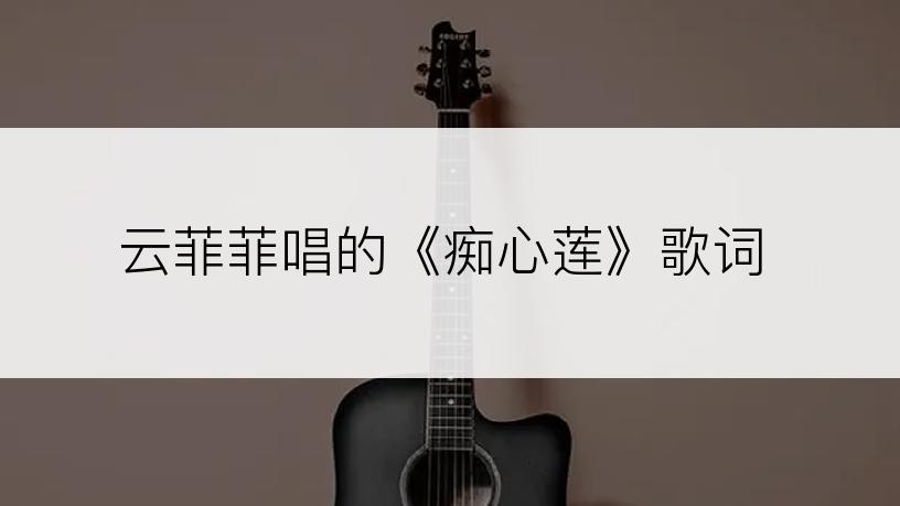 云菲菲唱的《痴心莲》歌词
