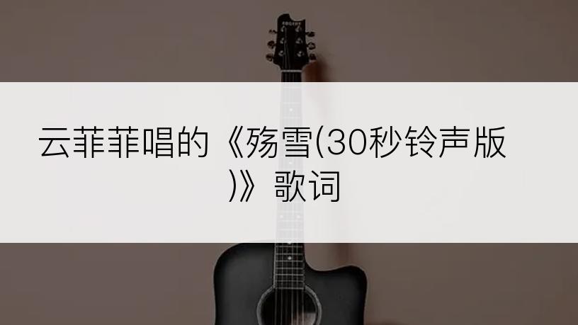 云菲菲唱的《殇雪(30秒铃声版)》歌词
