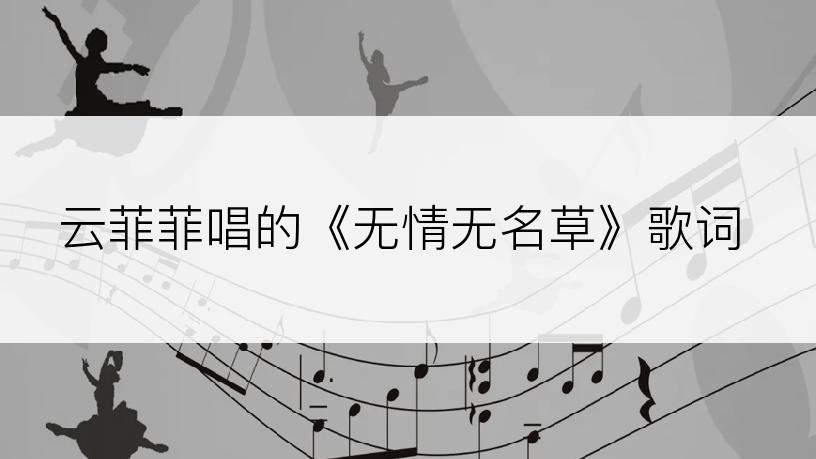 云菲菲唱的《无情无名草》歌词