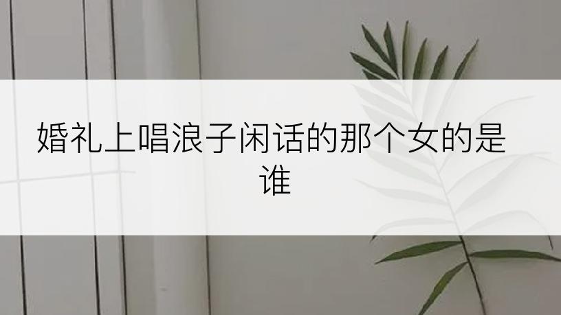 婚礼上唱浪子闲话的那个女的是谁