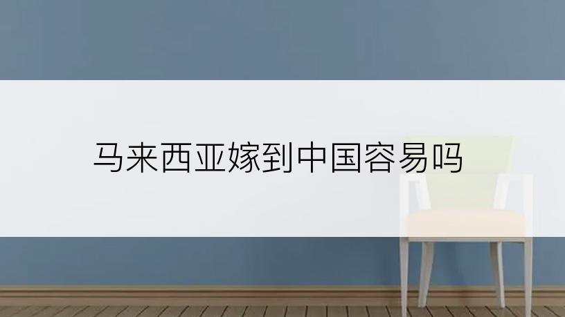 马来西亚嫁到中国容易吗