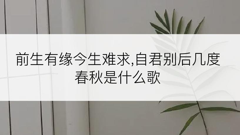 前生有缘今生难求,自君别后几度春秋是什么歌