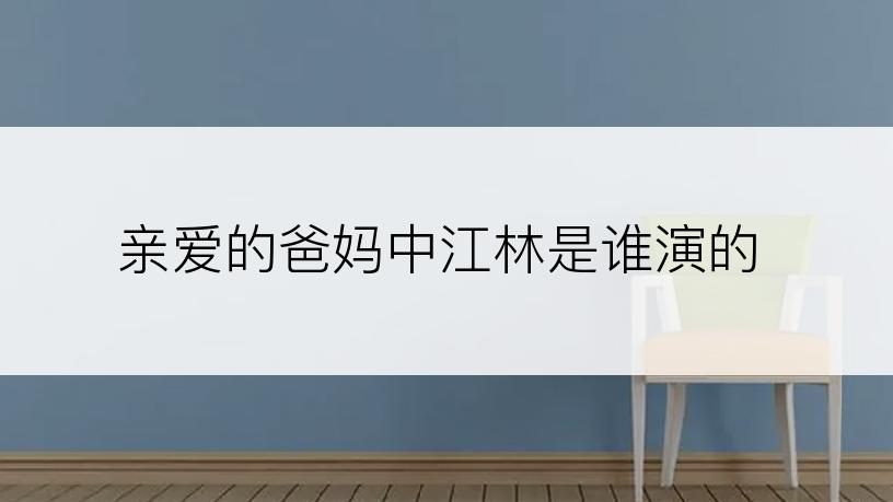 亲爱的爸妈中江林是谁演的
