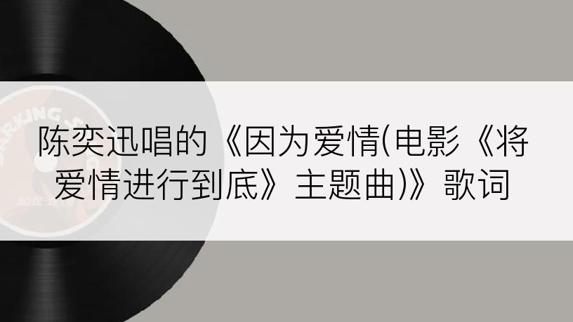 陈奕迅唱的《因为爱情(电影《将爱情进行到底》主题曲)》歌词