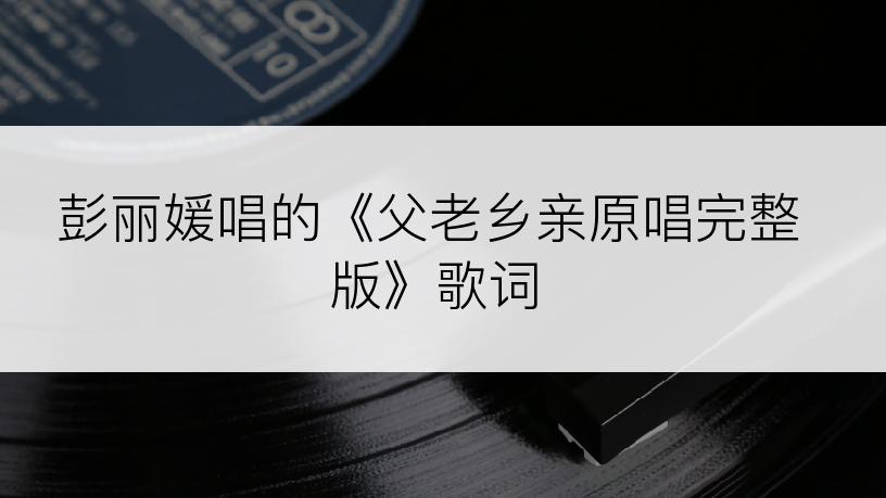 彭丽媛唱的《父老乡亲原唱完整版》歌词