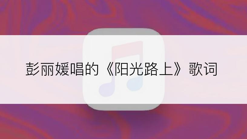 彭丽媛唱的《阳光路上》歌词