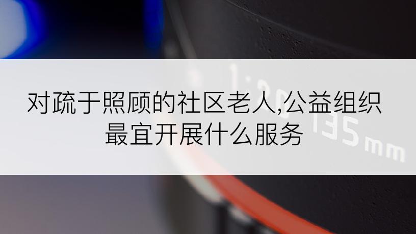 对疏于照顾的社区老人,公益组织最宜开展什么服务