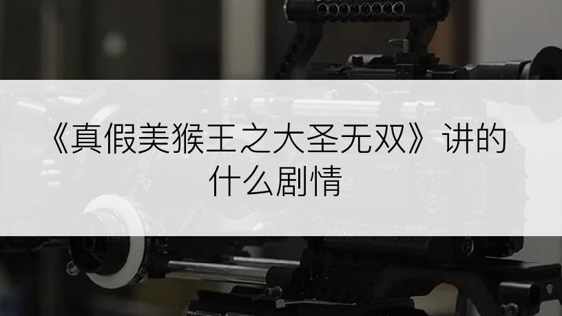 《真假美猴王之大圣无双》讲的什么剧情