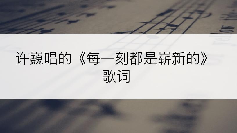 许巍唱的《每一刻都是崭新的》歌词