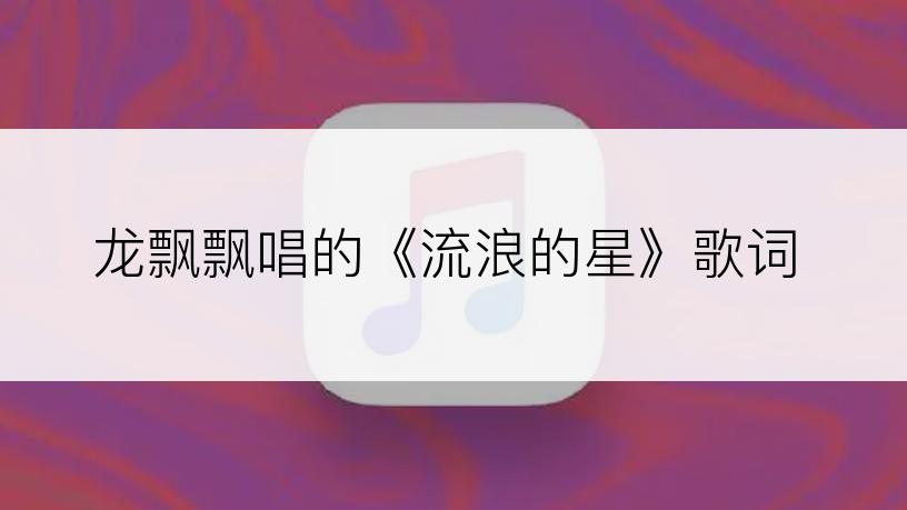 龙飘飘唱的《流浪的星》歌词