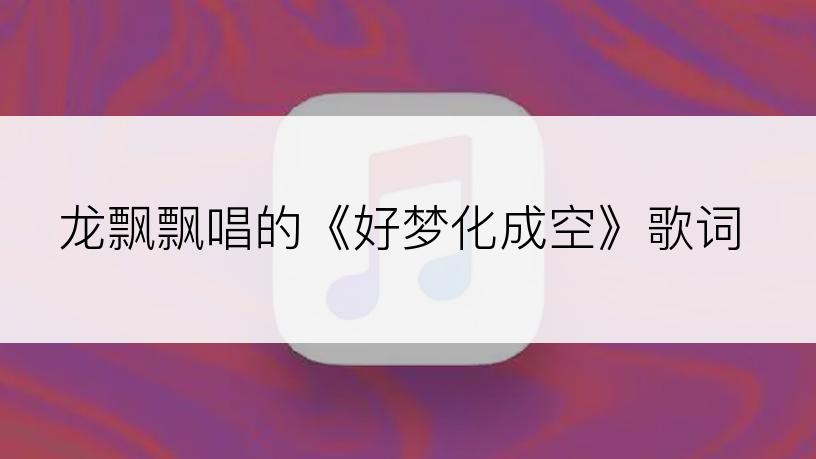 龙飘飘唱的《好梦化成空》歌词