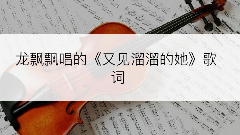 龙飘飘唱的《又见溜溜的她》歌词