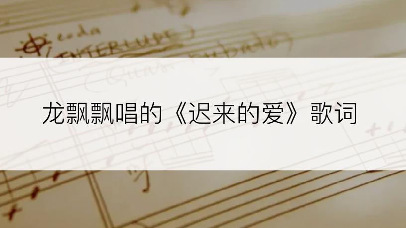 龙飘飘唱的《迟来的爱》歌词