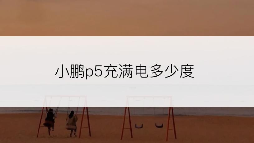 小鹏p5充满电多少度