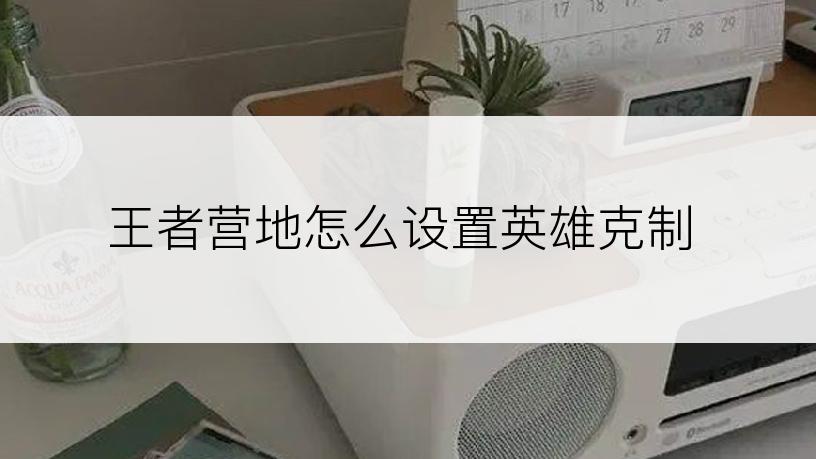 王者营地怎么设置英雄克制