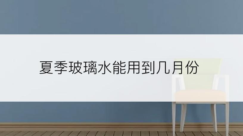 夏季玻璃水能用到几月份