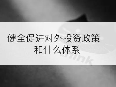 健全促进对外投资政策和什么体系