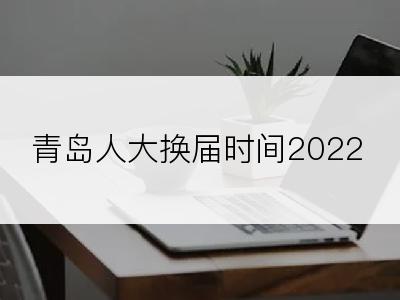 青岛人大换届时间2022