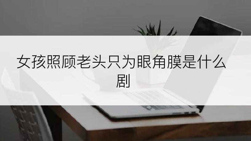 女孩照顾老头只为眼角膜是什么剧
