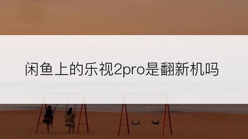 闲鱼上的乐视2pro是翻新机吗