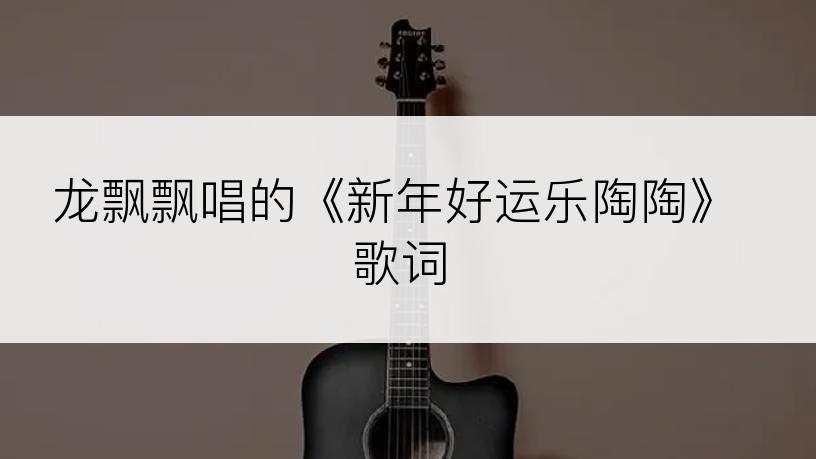 龙飘飘唱的《新年好运乐陶陶》歌词