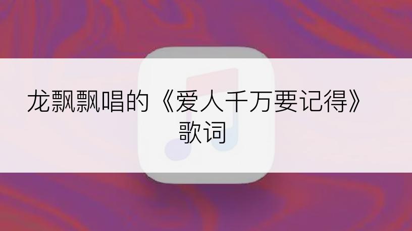龙飘飘唱的《爱人千万要记得》歌词