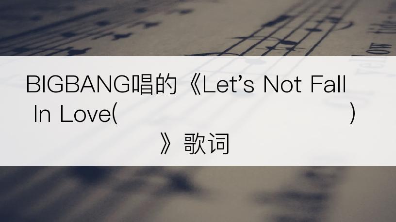 BIGBANG唱的《Let's Not Fall In Love(우리 사랑하지 말아요)》歌词