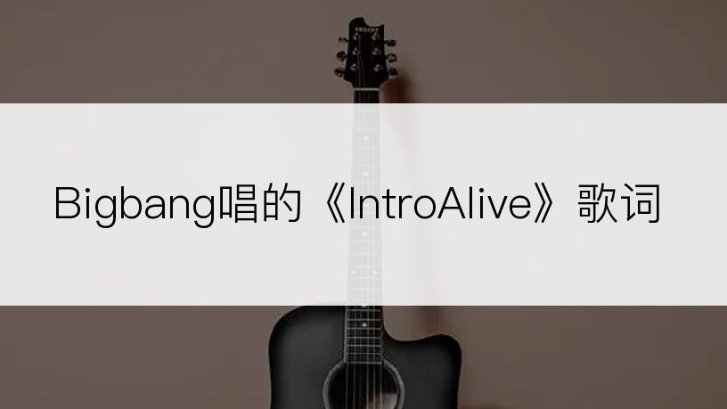 Bigbang唱的《IntroAlive》歌词