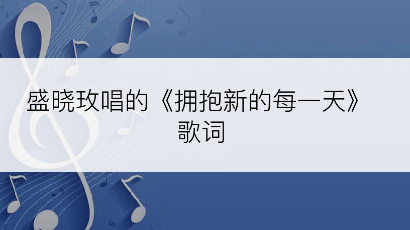 盛晓玫唱的《拥抱新的每一天》歌词