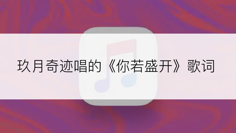玖月奇迹唱的《你若盛开》歌词