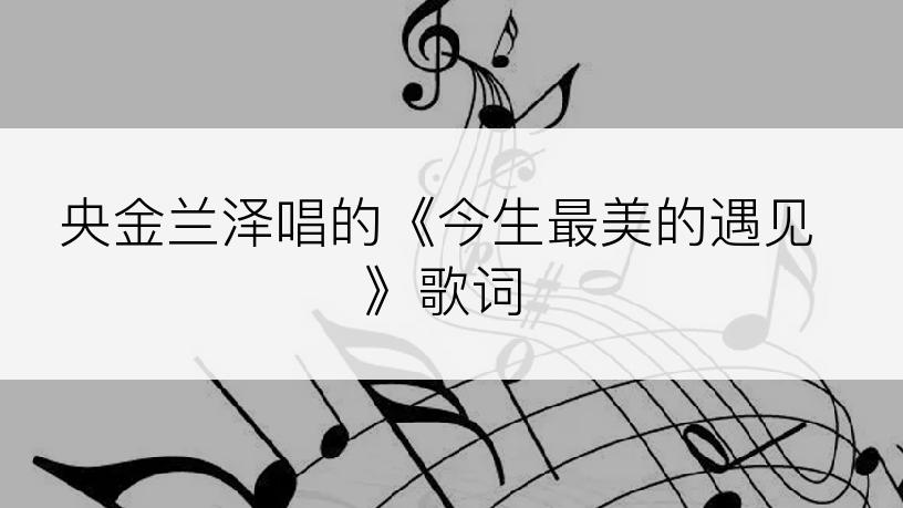央金兰泽唱的《今生最美的遇见》歌词