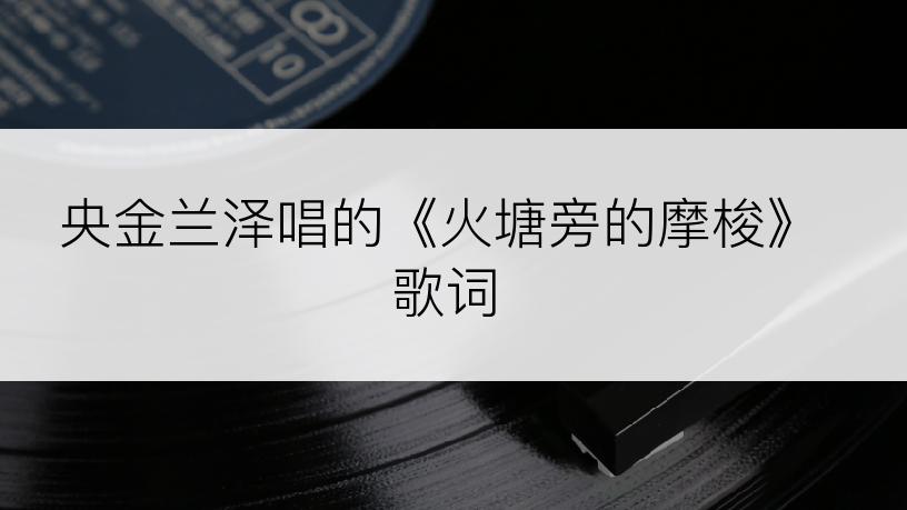 央金兰泽唱的《火塘旁的摩梭》歌词