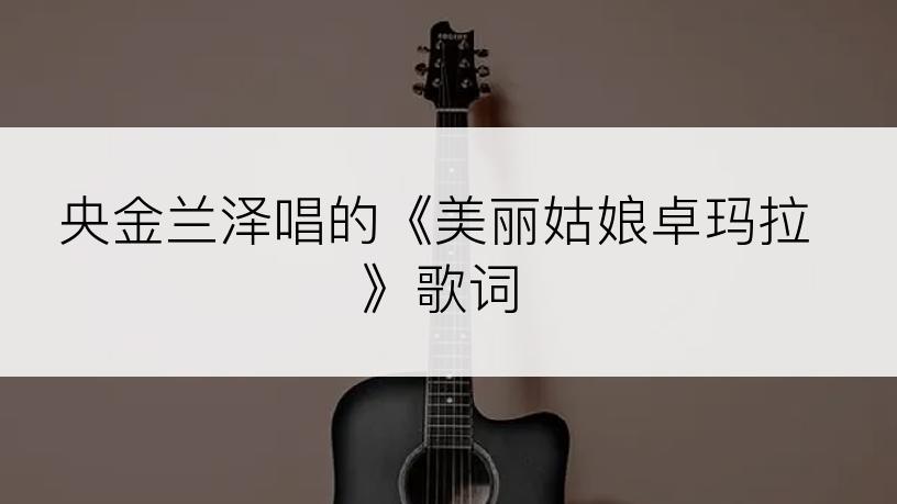 央金兰泽唱的《美丽姑娘卓玛拉》歌词