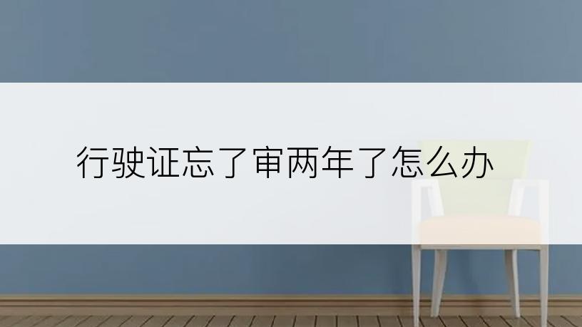 行驶证忘了审两年了怎么办
