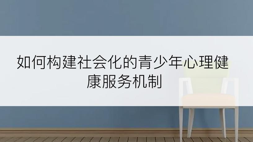 如何构建社会化的青少年心理健康服务机制
