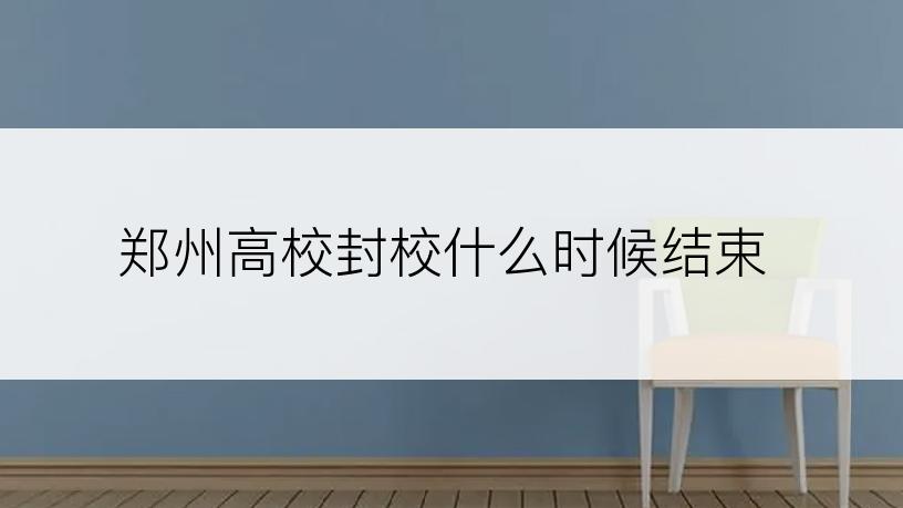 郑州高校封校什么时候结束