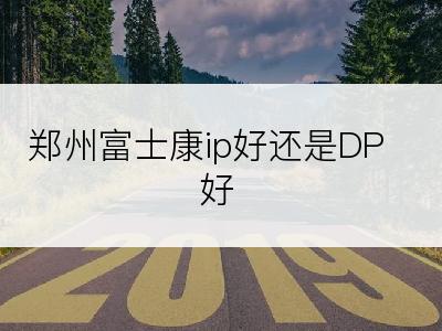 郑州富士康ip好还是DP好