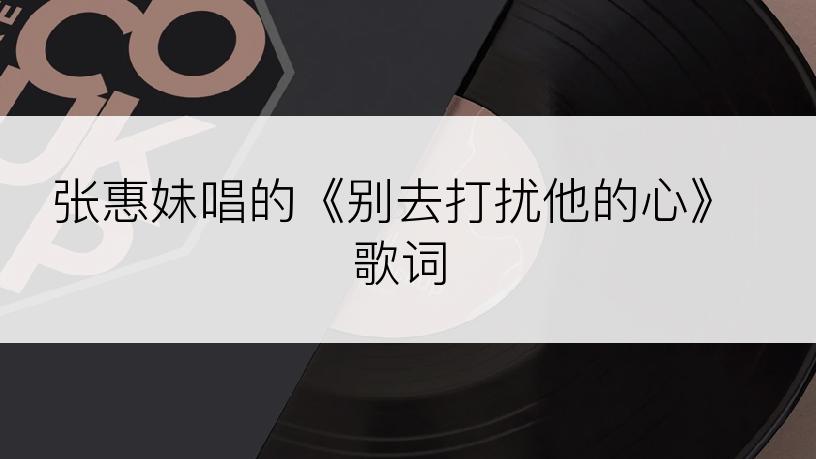 张惠妹唱的《别去打扰他的心》歌词