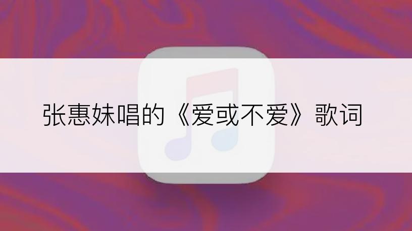 张惠妹唱的《爱或不爱》歌词