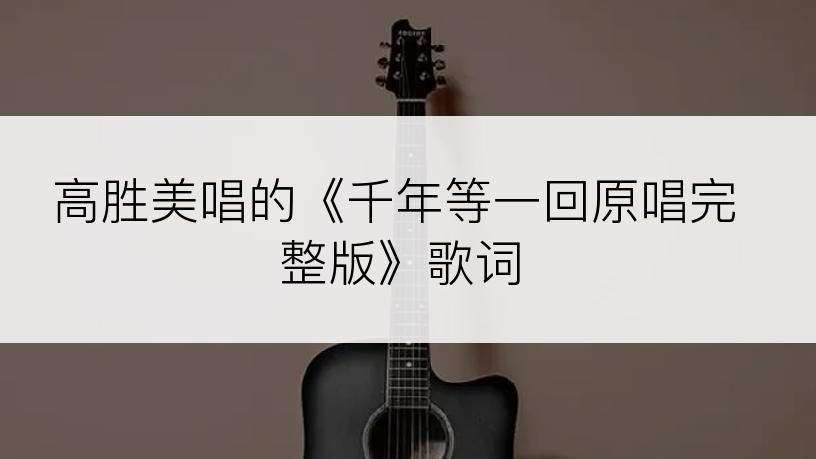 高胜美唱的《千年等一回原唱完整版》歌词