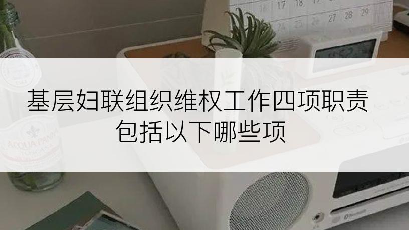 基层妇联组织维权工作四项职责包括以下哪些项