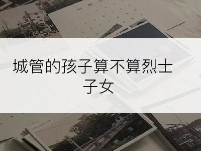城管的孩子算不算烈士子女