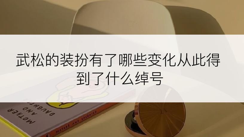 武松的装扮有了哪些变化从此得到了什么绰号