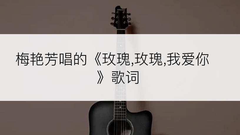 梅艳芳唱的《玫瑰,玫瑰,我爱你》歌词