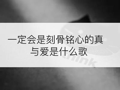 一定会是刻骨铭心的真与爱是什么歌