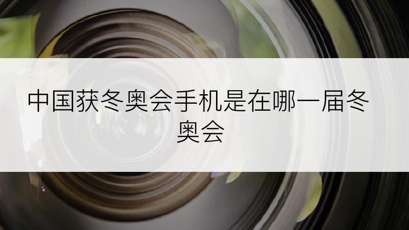 中国获冬奥会手机是在哪一届冬奥会