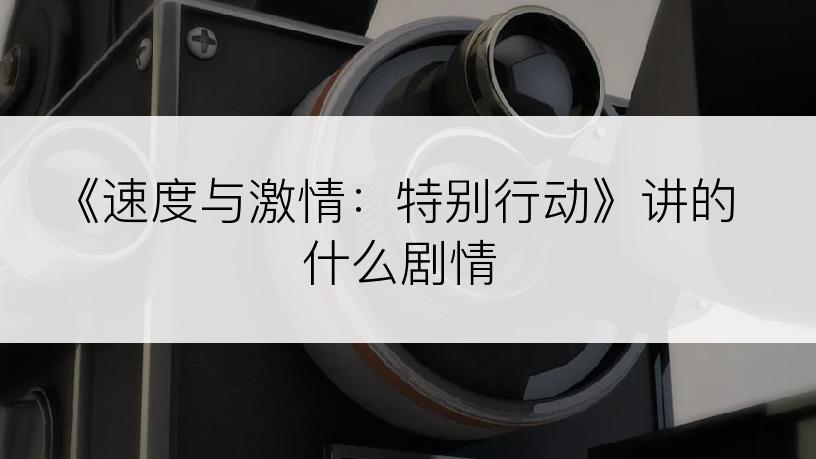 《速度与激情：特别行动》讲的什么剧情