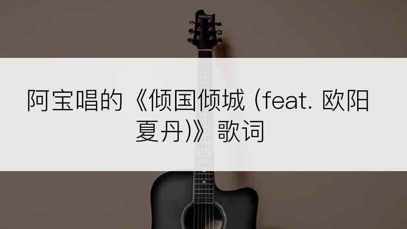 阿宝唱的《倾国倾城 (feat. 欧阳夏丹)》歌词