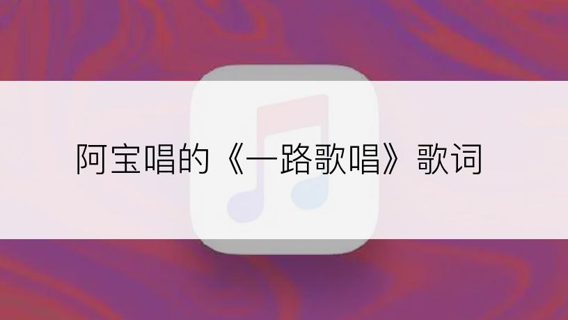 阿宝唱的《一路歌唱》歌词